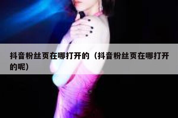 抖音粉丝页在哪打开的（抖音粉丝页在哪打开的呢） 第1张