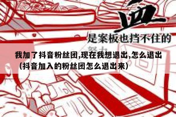 我加了抖音粉丝团,现在我想退出,怎么退出(抖音加入的粉丝团怎么退出来) 第1张 我加了抖音粉丝团,现在我想退出,怎么退出(抖音加入的粉丝团怎么退出来) 第1张