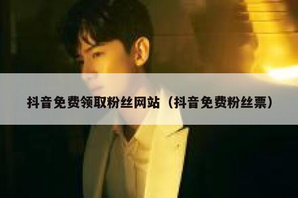 抖音免费领取粉丝网站（抖音免费粉丝票） 第1张