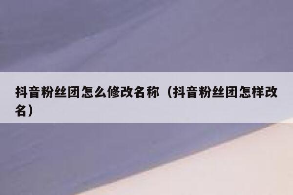 抖音粉丝团怎么修改名称（抖音粉丝团怎样改名） 第1张
