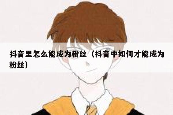 抖音里怎么能成为粉丝(抖音中如何才能成为粉丝) 第1张 抖音里怎么能成为粉丝(抖音中如何才能成为粉丝) 第1张