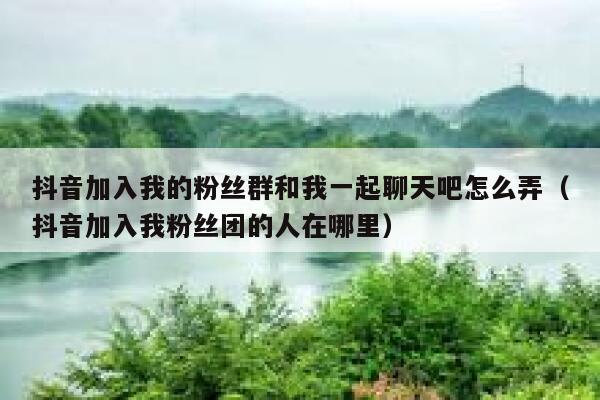 抖音加入我的粉丝群和我一起聊天吧怎么弄（抖音加入我粉丝团的人在哪里） 第1张