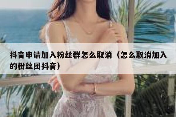 抖音申请加入粉丝群怎么取消(怎么取消加入的粉丝团抖音) 第1张 抖音申请加入粉丝群怎么取消(怎么取消加入的粉丝团抖音) 第1张
