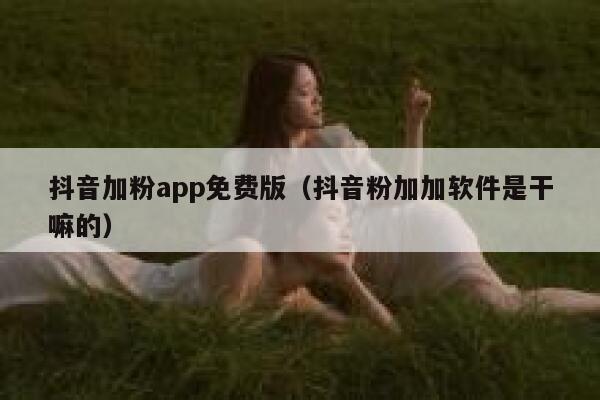 抖音加粉app免费版（抖音粉加加软件是干嘛的） 第1张