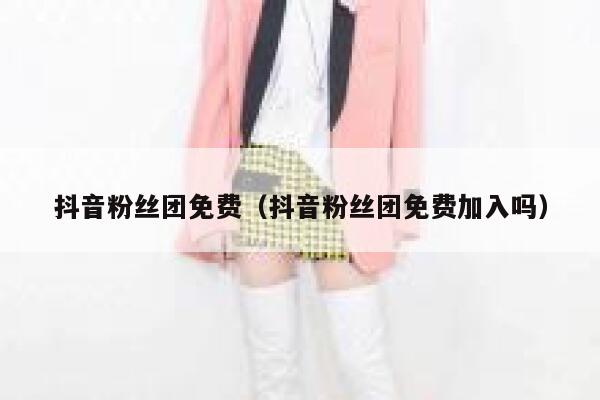 抖音粉丝团免费(抖音粉丝团免费加入吗) 第1张 抖音粉丝团免费(抖音粉丝团免费加入吗) 第1张