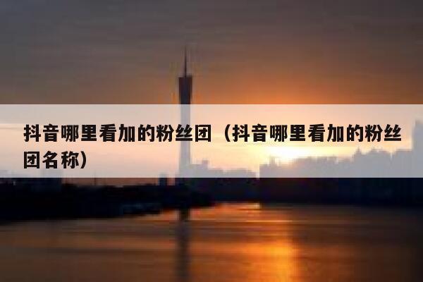 抖音哪里看加的粉丝团(抖音哪里看加的粉丝团名称) 第1张 抖音哪里看加的粉丝团(抖音哪里看加的粉丝团名称) 第1张