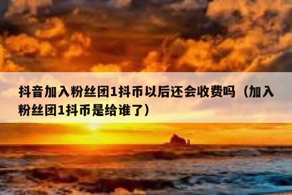 抖音加入粉丝团1抖币以后还会收费吗(加入粉丝团1抖币是给谁了) 第1张 抖音加入粉丝团1抖币以后还会收费吗(加入粉丝团1抖币是给谁了) 第1张