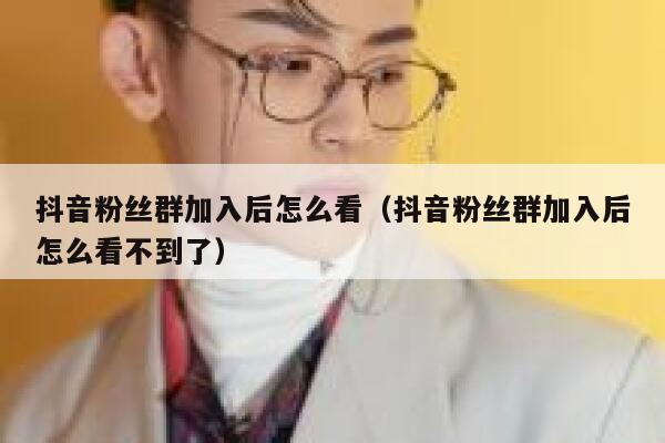 抖音粉丝群加入后怎么看(抖音粉丝群加入后怎么看不到了) 第1张 抖音粉丝群加入后怎么看(抖音粉丝群加入后怎么看不到了) 第1张
