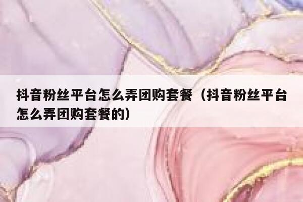 抖音粉丝平台怎么弄团购套餐（抖音粉丝平台怎么弄团购套餐的） 第1张