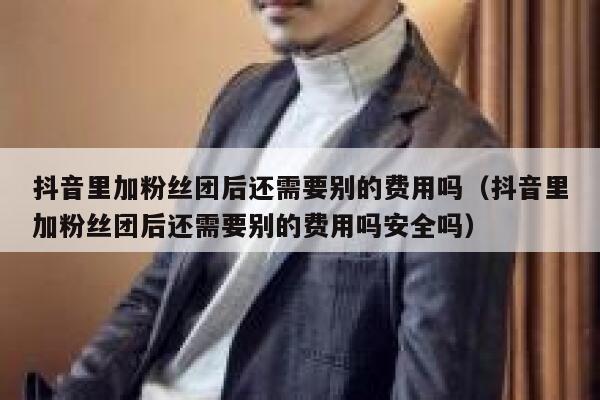 抖音里加粉丝团后还需要别的费用吗(抖音里加粉丝团后还需要别的费用吗安全吗) 第1张 抖音里加粉丝团后还需要别的费用吗(抖音里加粉丝团后还需要别的费用吗安全吗) 第1张