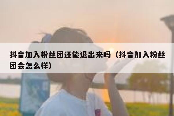抖音加入粉丝团还能退出来吗（抖音加入粉丝团会怎么样） 第1张