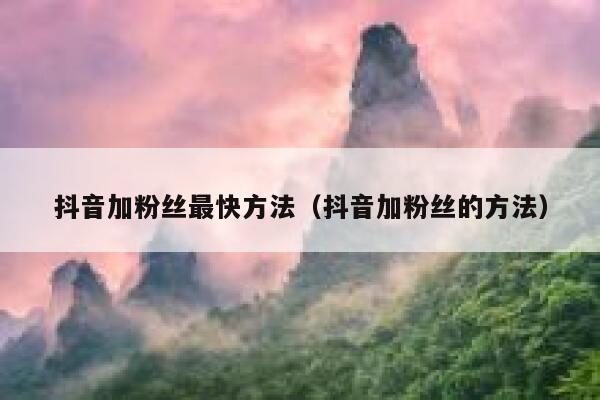 抖音加粉丝最快方法(抖音加粉丝的方法) 第1张 抖音加粉丝最快方法(抖音加粉丝的方法) 第1张