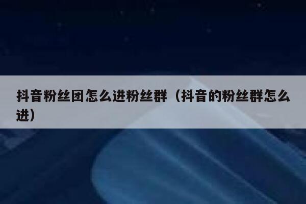 抖音粉丝团怎么进粉丝群(抖音的粉丝群怎么进) 第1张 抖音粉丝团怎么进粉丝群(抖音的粉丝群怎么进) 第1张