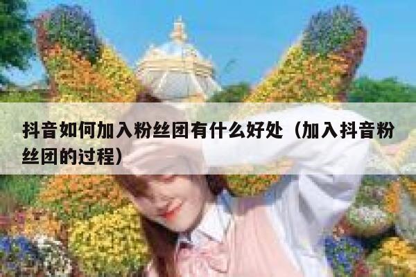 抖音如何加入粉丝团有什么好处(加入抖音粉丝团的过程) 第1张 抖音如何加入粉丝团有什么好处(加入抖音粉丝团的过程) 第1张