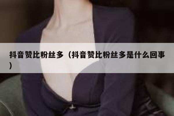 抖音赞比粉丝多(抖音赞比粉丝多是什么回事) 第1张 抖音赞比粉丝多(抖音赞比粉丝多是什么回事) 第1张