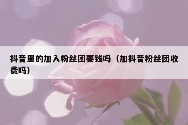 抖音里的加入粉丝团要钱吗(加抖音粉丝团收费吗) 第1张 抖音里的加入粉丝团要钱吗(加抖音粉丝团收费吗) 第1张