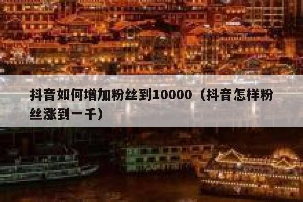抖音如何增加粉丝到10000（抖音怎样粉丝涨到一千） 第1张