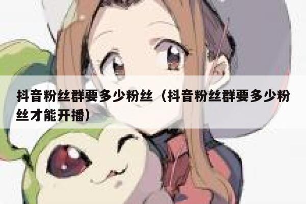抖音粉丝群要多少粉丝(抖音粉丝群要多少粉丝才能开播) 第1张 抖音粉丝群要多少粉丝(抖音粉丝群要多少粉丝才能开播) 第1张