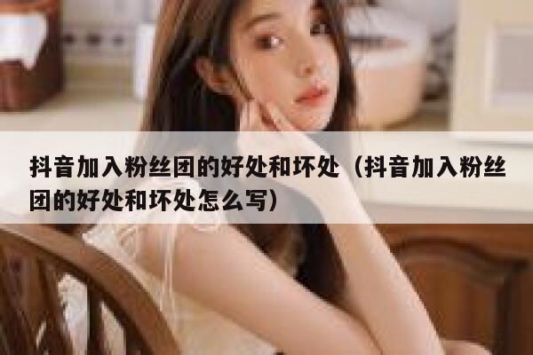 抖音加入粉丝团的好处和坏处(抖音加入粉丝团的好处和坏处怎么写) 第1张 抖音加入粉丝团的好处和坏处(抖音加入粉丝团的好处和坏处怎么写) 第1张