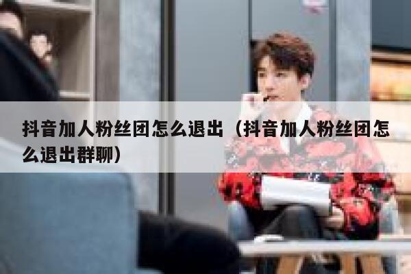 抖音加人粉丝团怎么退出(抖音加人粉丝团怎么退出群聊) 第1张 抖音加人粉丝团怎么退出(抖音加人粉丝团怎么退出群聊) 第1张