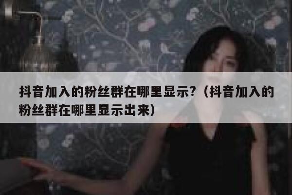 抖音加入的粉丝群在哪里显示?（抖音加入的粉丝群在哪里显示出来） 第1张
