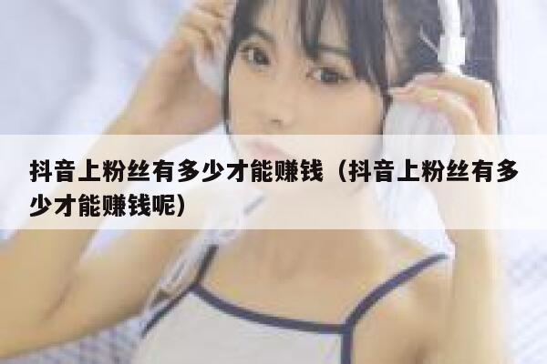 抖音上粉丝有多少才能赚钱（抖音上粉丝有多少才能赚钱呢） 第1张