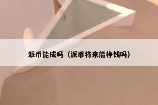 派币能成吗(派币将来能挣钱吗) 第1张 派币能成吗(派币将来能挣钱吗) 第1张