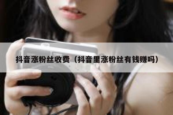 抖音涨粉丝收费(抖音里涨粉丝有钱赚吗) 第1张 抖音涨粉丝收费(抖音里涨粉丝有钱赚吗) 第1张