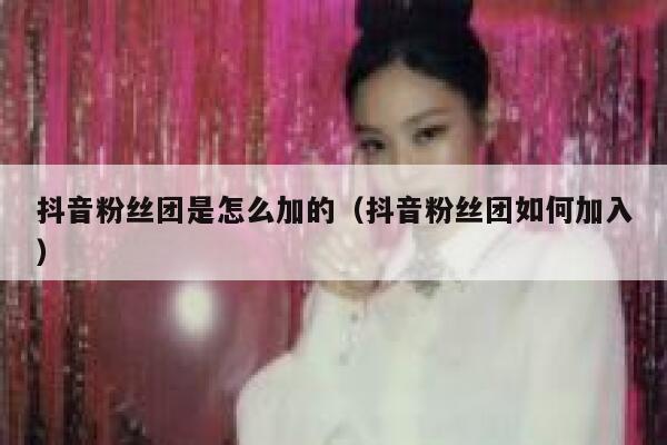抖音粉丝团是怎么加的（抖音粉丝团如何加入） 第1张