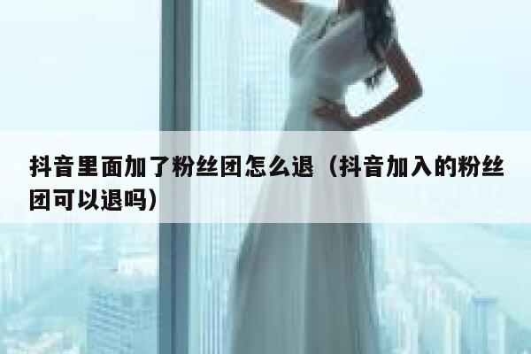 抖音里面加了粉丝团怎么退（抖音加入的粉丝团可以退吗） 第1张
