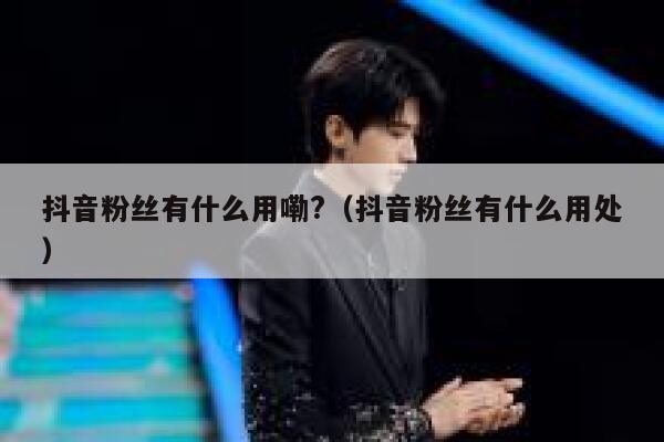 抖音粉丝有什么用嘞?(抖音粉丝有什么用处) 第1张 抖音粉丝有什么用嘞?(抖音粉丝有什么用处) 第1张