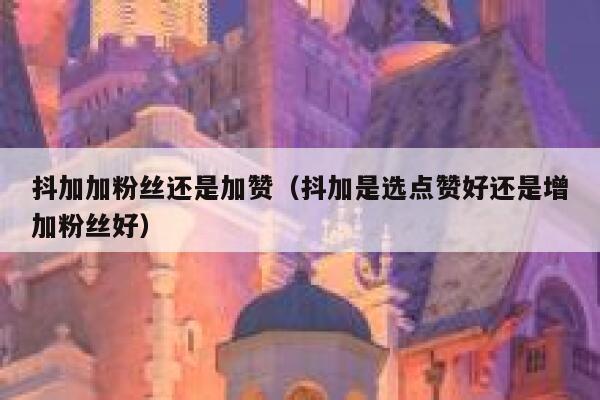 抖加加粉丝还是加赞(抖加是选点赞好还是增加粉丝好) 第1张 抖加加粉丝还是加赞(抖加是选点赞好还是增加粉丝好) 第1张