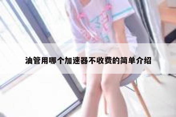 油管用哪个加速器不收费的简单介绍 第1张 油管用哪个加速器不收费的简单介绍 第1张