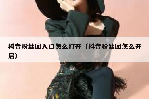抖音粉丝团入口怎么打开(抖音粉丝团怎么开启) 第1张 抖音粉丝团入口怎么打开(抖音粉丝团怎么开启) 第1张