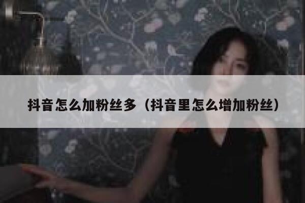 抖音怎么加粉丝多(抖音里怎么增加粉丝) 第1张 抖音怎么加粉丝多(抖音里怎么增加粉丝) 第1张