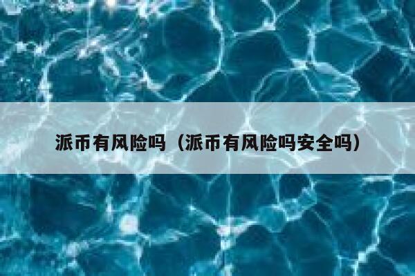 派币有风险吗(派币有风险吗安全吗) 第1张 派币有风险吗(派币有风险吗安全吗) 第1张