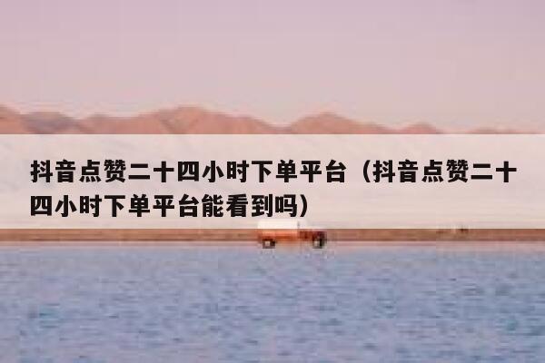 抖音点赞二十四小时下单平台(抖音点赞二十四小时下单平台能看到吗) 第1张 抖音点赞二十四小时下单平台(抖音点赞二十四小时下单平台能看到吗) 第1张