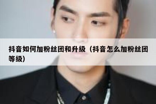 抖音如何加粉丝团和升级(抖音怎么加粉丝团等级) 第1张 抖音如何加粉丝团和升级(抖音怎么加粉丝团等级) 第1张