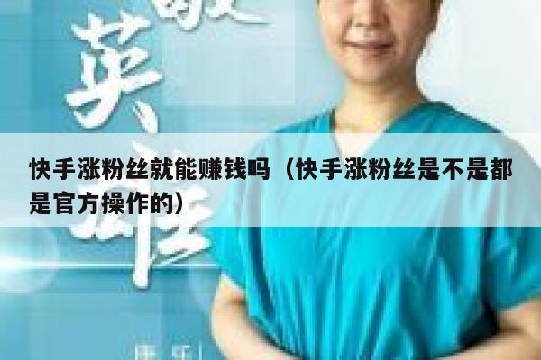 快手涨粉丝就能赚钱吗(快手涨粉丝是不是都是官方操作的) 第1张 快手涨粉丝就能赚钱吗(快手涨粉丝是不是都是官方操作的) 第1张