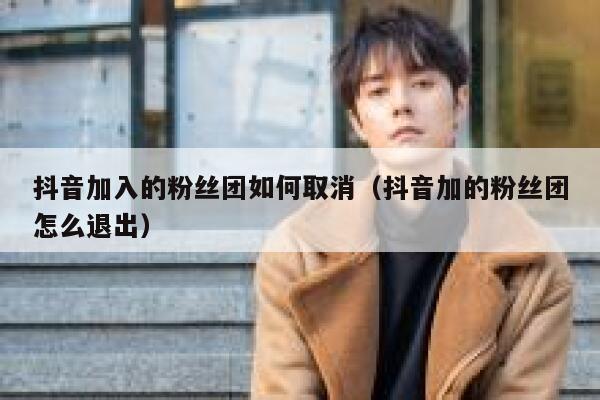 抖音加入的粉丝团如何取消(抖音加的粉丝团怎么退出) 第1张 抖音加入的粉丝团如何取消(抖音加的粉丝团怎么退出) 第1张