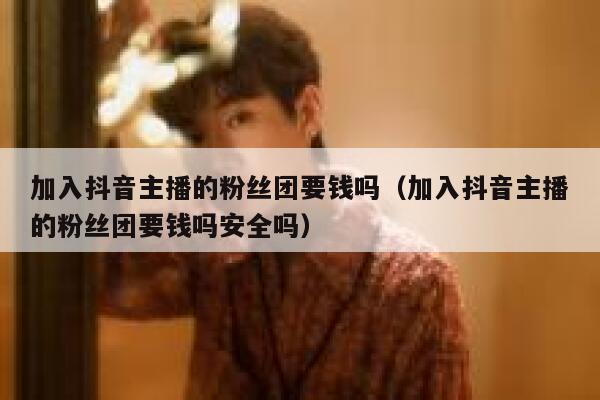 加入抖音主播的粉丝团要钱吗(加入抖音主播的粉丝团要钱吗安全吗) 第1张 加入抖音主播的粉丝团要钱吗(加入抖音主播的粉丝团要钱吗安全吗) 第1张