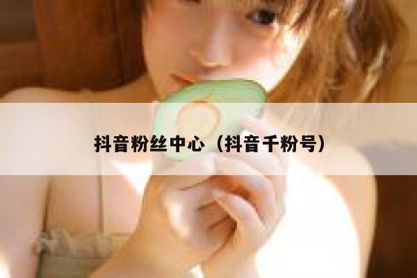 抖音粉丝中心(抖音千粉号) 第1张 抖音粉丝中心(抖音千粉号) 第1张