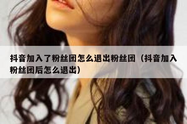 抖音加入了粉丝团怎么退出粉丝团(抖音加入粉丝团后怎么退出) 第1张 抖音加入了粉丝团怎么退出粉丝团(抖音加入粉丝团后怎么退出) 第1张