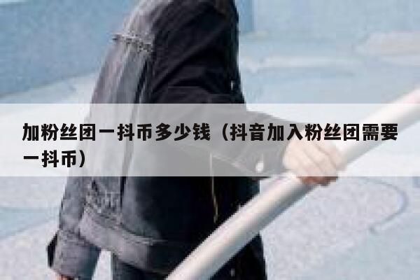加粉丝团一抖币多少钱(抖音加入粉丝团需要一抖币) 第1张 加粉丝团一抖币多少钱(抖音加入粉丝团需要一抖币) 第1张