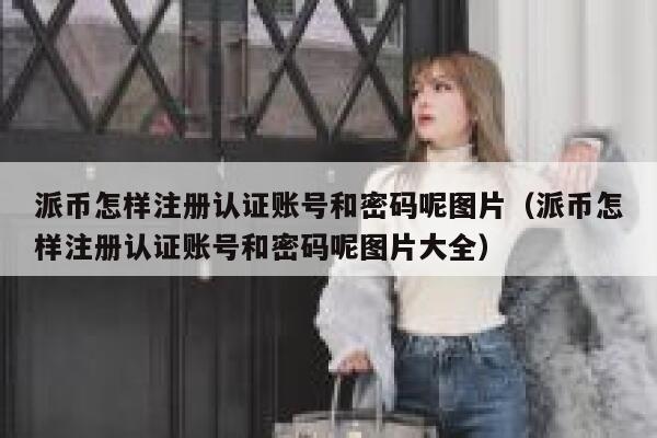 派币怎样注册认证账号和密码呢图片(派币怎样注册认证账号和密码呢图片大全) 第1张 派币怎样注册认证账号和密码呢图片(派币怎样注册认证账号和密码呢图片大全) 第1张