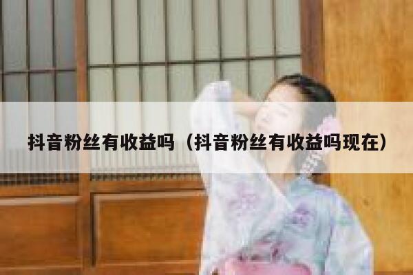 抖音粉丝有收益吗(抖音粉丝有收益吗现在) 第1张 抖音粉丝有收益吗(抖音粉丝有收益吗现在) 第1张