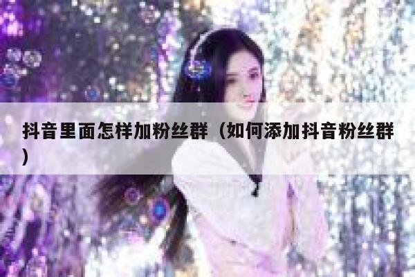 抖音里面怎样加粉丝群(如何添加抖音粉丝群) 第1张 抖音里面怎样加粉丝群(如何添加抖音粉丝群) 第1张
