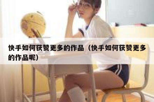 快手如何获赞更多的作品(快手如何获赞更多的作品呢) 第1张 快手如何获赞更多的作品(快手如何获赞更多的作品呢) 第1张