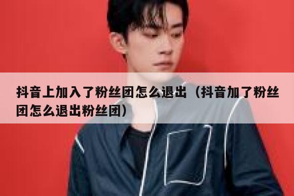 抖音上加入了粉丝团怎么退出(抖音加了粉丝团怎么退出粉丝团) 第1张 抖音上加入了粉丝团怎么退出(抖音加了粉丝团怎么退出粉丝团) 第1张