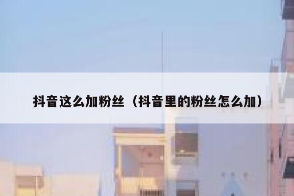 抖音这么加粉丝(抖音里的粉丝怎么加) 第1张 抖音这么加粉丝(抖音里的粉丝怎么加) 第1张